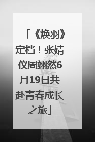 《焕羽》定档！张婧仪周翊然6月19日共赴青春成长之旅