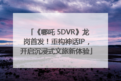 《哪吒 5DVR》龙岗首发！重构神话IP，开启沉浸式文旅新体验
