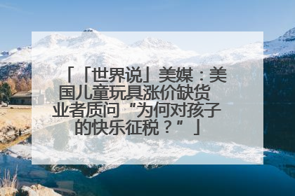 「世界说」美媒：美国儿童玩具涨价缺货 业者质问“为何对孩子的快乐征税？”