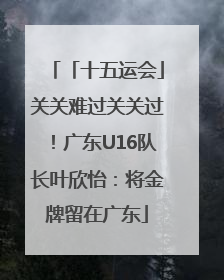 「十五运会」关关难过关关过！广东U16队长叶欣怡：将金牌留在广东