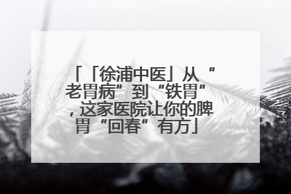 「徐浦中医」从“老胃病”到“铁胃”，这家医院让你的脾胃“回春”有方