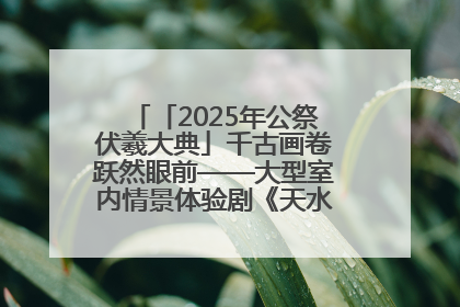「2025年公祭伏羲大典」千古画卷跃然眼前——大型室内情景体验剧《天水千古秀》演出侧记