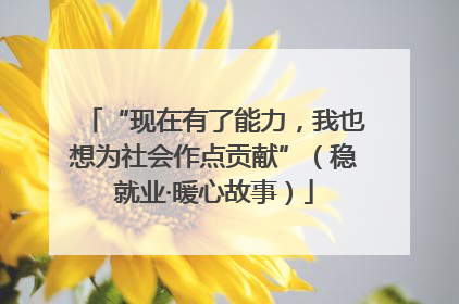“现在有了能力，我也想为社会作点贡献”（稳就业·暖心故事）