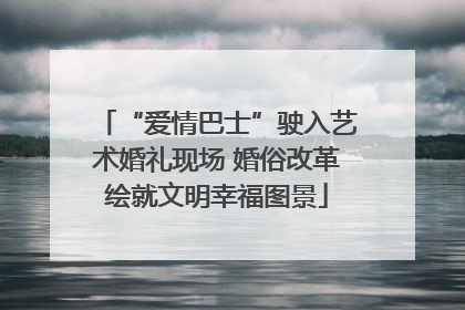 “爱情巴士”驶入艺术婚礼现场 婚俗改革绘就文明幸福图景