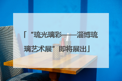 “琉光璃彩——淄博琉璃艺术展”即将展出