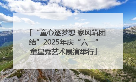 “童心逐梦想 家风筑团结”2025年庆“六一”童星秀艺术展演举行