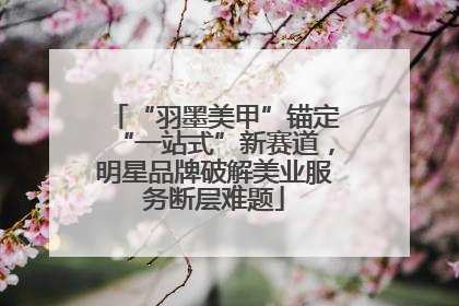 “羽墨美甲”锚定“一站式”新赛道，明星品牌破解美业服务断层难题
