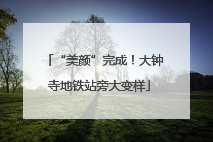 “美颜”完成！大钟寺地铁站旁大变样