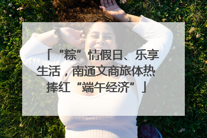 “粽”情假日、乐享生活，南通文商旅体热捧红“端午经济”