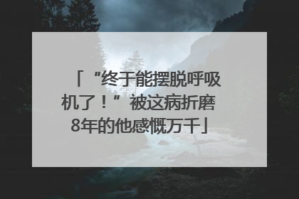 “终于能摆脱呼吸机了！”被这病折磨8年的他感慨万千