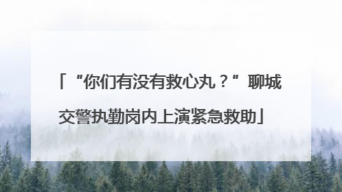 “你们有没有救心丸？”聊城交警执勤岗内上演紧急救助