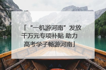 “一机游河南”发放千万元专项补贴 助力高考学子畅游河南