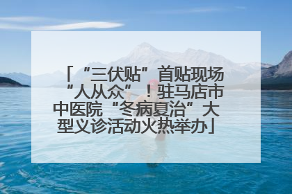 “三伏贴”首贴现场“人从众”！驻马店市中医院“冬病夏治”大型义诊活动火热举办
