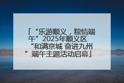 “乐游顺义，粽情端午”2025年顺义区“和满京城 奋进九州”端午主题活动启幕
