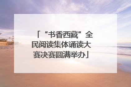 “书香西藏”全民阅读集体诵读大赛决赛圆满举办