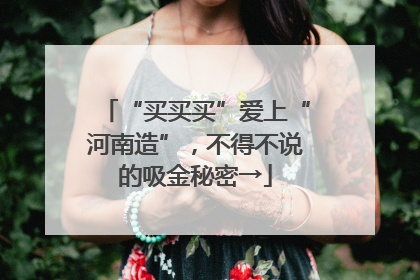 “买买买”爱上“河南造”，不得不说的吸金秘密→