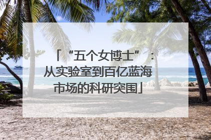 “五个女博士”：从实验室到百亿蓝海市场的科研突围