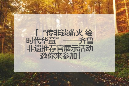 “传非遗薪火 绘时代华章”——齐鲁非遗推荐官展示活动邀你来参加