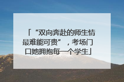 “双向奔赴的师生情最难能可贵”，考场门口她拥抱每一个学生