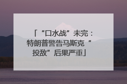 “口水战”未完：特朗普警告马斯克“投敌”后果严重