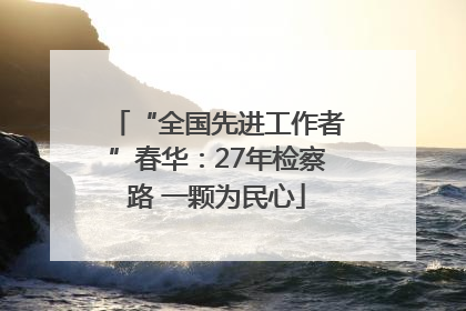 “全国先进工作者”春华：27年检察路 一颗为民心