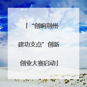“创响荆州·建功支点”创新创业大赛启动