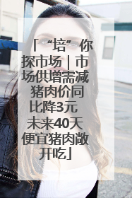 “培”你探市场｜市场供增需减 猪肉价同比降3元 未来40天便宜猪肉敞开吃