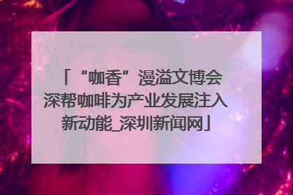 “咖香”漫溢文博会 深帮咖啡为产业发展注入新动能_深圳新闻网