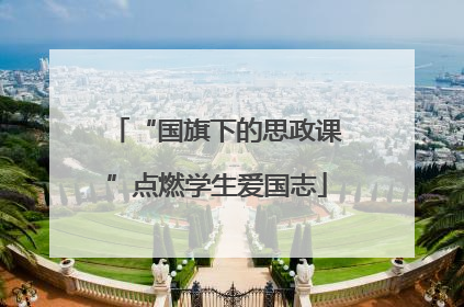 “国旗下的思政课”点燃学生爱国志