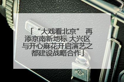 “大戏看北京” 再添京南新地标 大兴区与开心麻花开启演艺之都建设战略合作