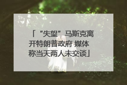 “失望”马斯克离开特朗普政府 媒体称当天两人未交谈