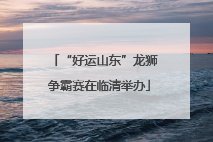 “好运山东”龙狮争霸赛在临清举办