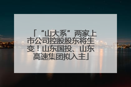 “山大系”两家上市公司控股股东将生变！山东国投、山东高速集团拟入主