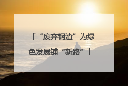 “废弃钢渣”为绿色发展铺“新路”