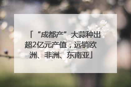 “成都产”大蒜种出超2亿元产值，远销欧洲、非洲、东南亚
