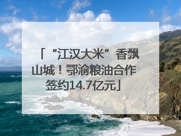 “江汉大米”香飘山城！鄂渝粮油合作签约14.7亿元