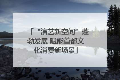 “演艺新空间”蓬勃发展 赋能首都文化消费新场景