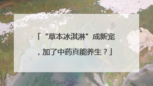 “草本冰淇淋”成新宠，加了中药真能养生？