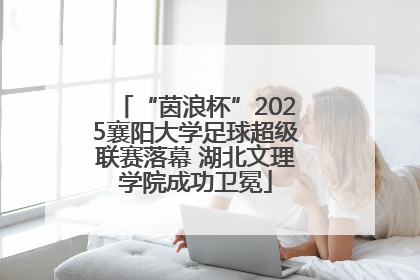 “茵浪杯”2025襄阳大学足球超级联赛落幕 湖北文理学院成功卫冕