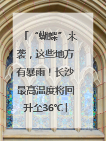 “蝴蝶”来袭，这些地方有暴雨！长沙最高温度将回升至36℃