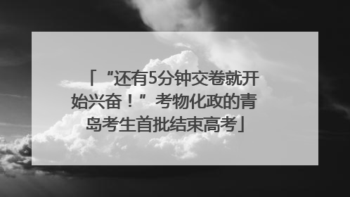“还有5分钟交卷就开始兴奋！”考物化政的青岛考生首批结束高考