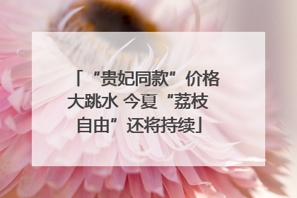 “贵妃同款”价格大跳水 今夏“荔枝自由”还将持续