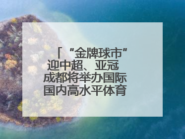 “金牌球市”迎中超、亚冠 成都将举办国际国内高水平体育赛事10余项
