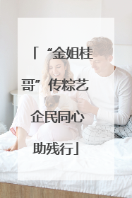 “金姐桂哥”传粽艺 企民同心助残行