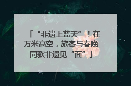 “非遗上蓝天”！在万米高空，旅客与春晚同款非遗见“面”