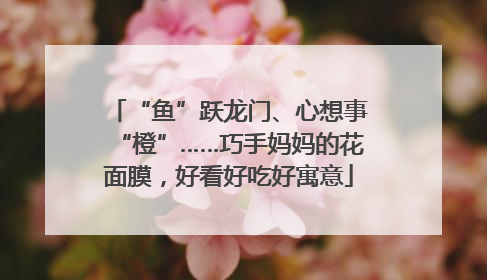“鱼”跃龙门、心想事“橙”……巧手妈妈的花面膜，好看好吃好寓意
