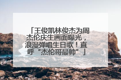 王俊凯林俊杰为周杰伦庆生画面曝光，浪漫弹唱生日歌！直呼“杰伦哥最帅”