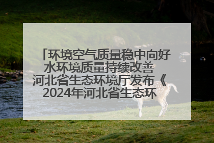 环境空气质量稳中向好 水环境质量持续改善 河北省生态环境厅发布《2024年河北省生态环境状况公报》