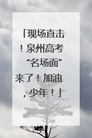 现场直击！泉州高考“名场面”来了！加油，少年！