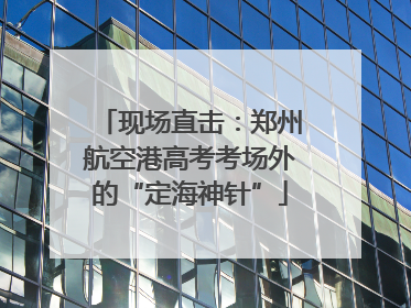 现场直击：郑州航空港高考考场外的“定海神针”